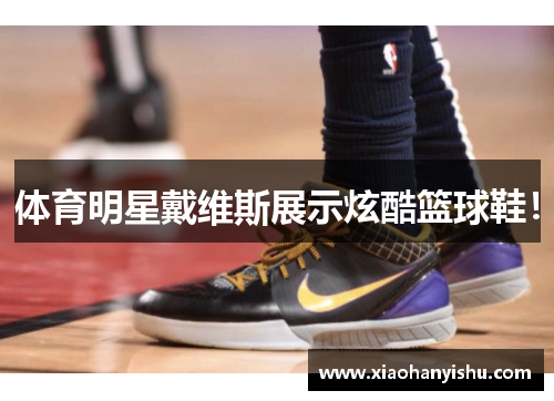 体育明星戴维斯展示炫酷篮球鞋！