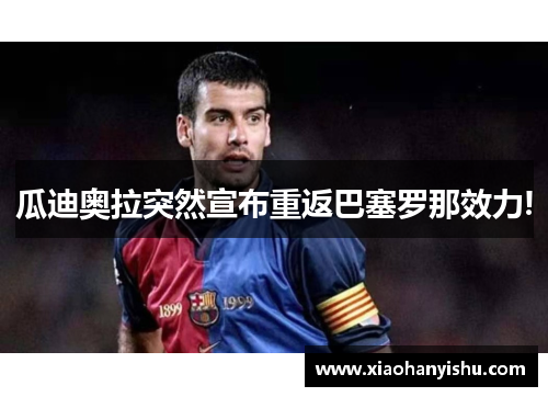 瓜迪奥拉突然宣布重返巴塞罗那效力!